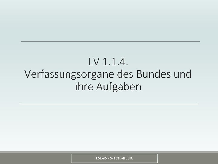 LV 1. 1. 4. Verfassungsorgane des Bundes und ihre Aufgaben ROLAND HOHEISEL-GRULER 