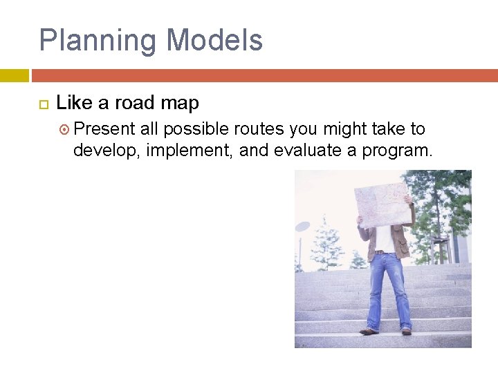 Planning Models Like a road map Present all possible routes you might take to