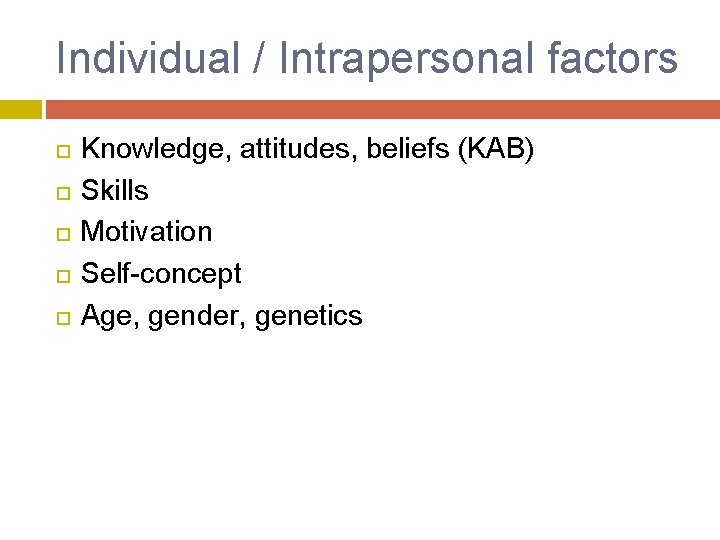 Individual / Intrapersonal factors Knowledge, attitudes, beliefs (KAB) Skills Motivation Self-concept Age, gender, genetics