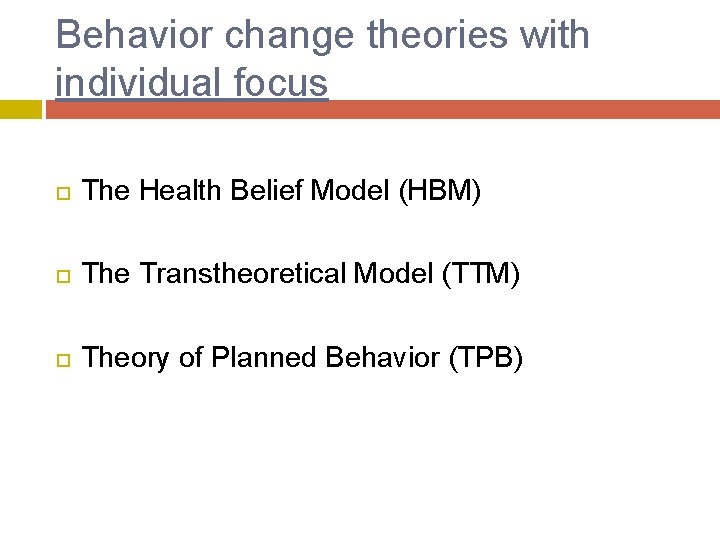 Behavior change theories with individual focus The Health Belief Model (HBM) The Transtheoretical Model
