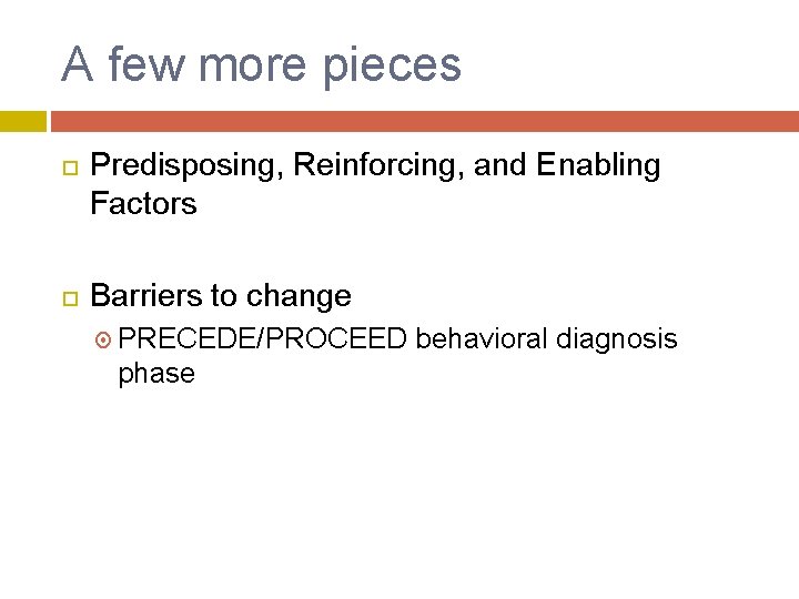 A few more pieces Predisposing, Reinforcing, and Enabling Factors Barriers to change PRECEDE/PROCEED phase