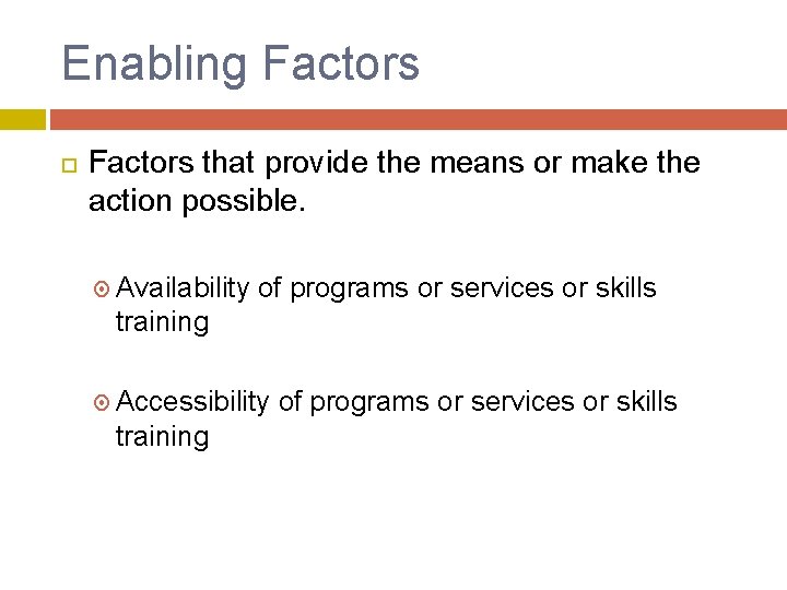 Enabling Factors that provide the means or make the action possible. Availability of programs