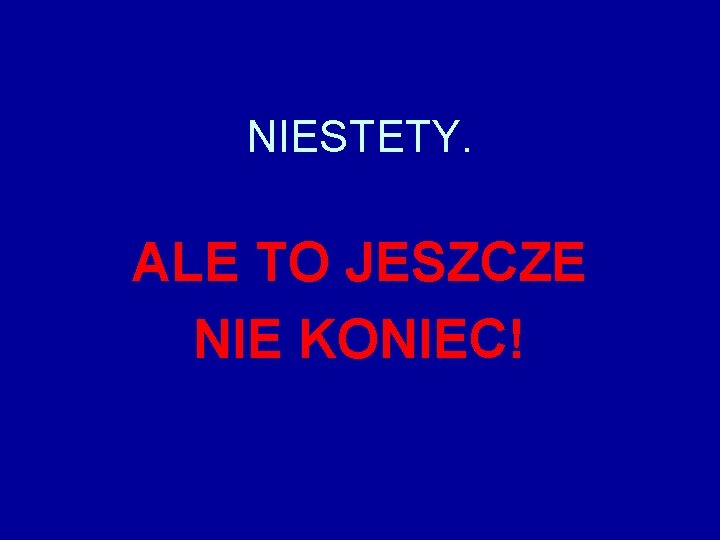 NIESTETY. ALE TO JESZCZE NIE KONIEC! 