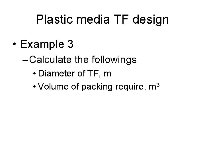 Plastic media TF design • Example 3 – Calculate the followings • Diameter of