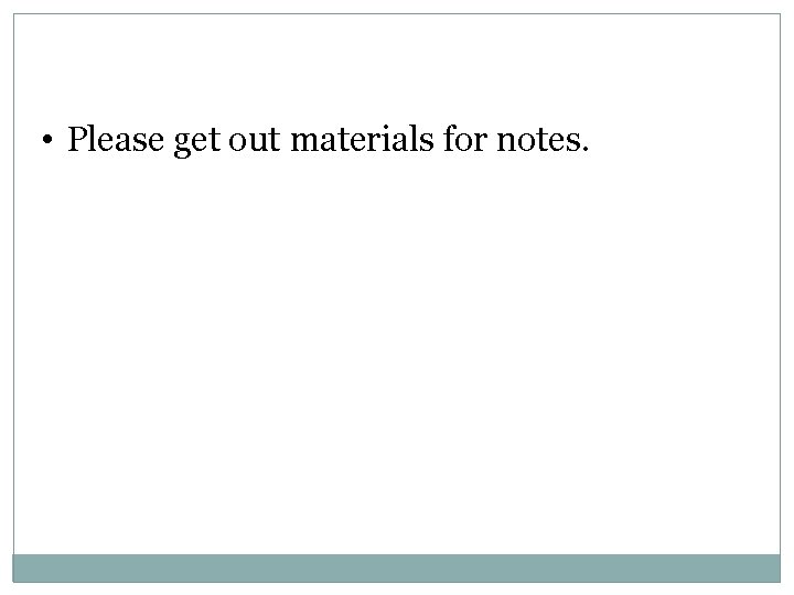  • Please get out materials for notes. 