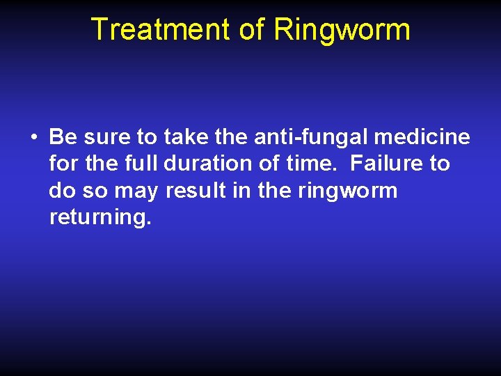 Treatment of Ringworm • Be sure to take the anti-fungal medicine for the full