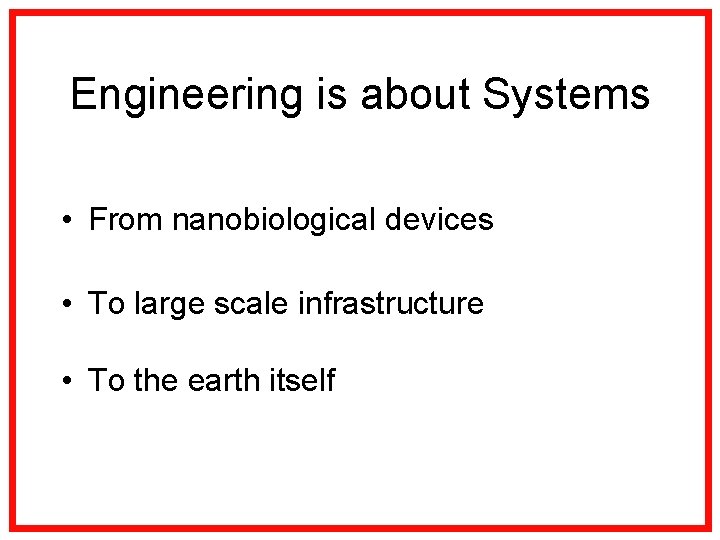 Engineering is about Systems • From nanobiological devices • To large scale infrastructure •