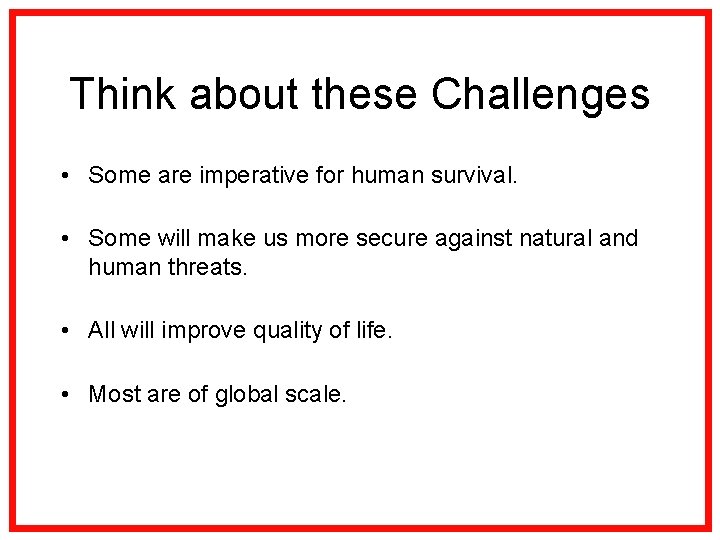 Think about these Challenges • Some are imperative for human survival. • Some will