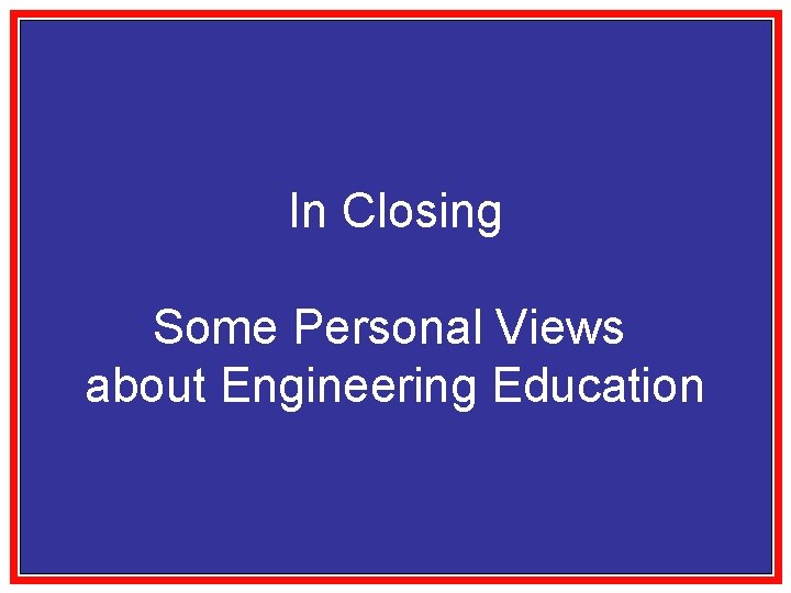 In Closing Some Personal Views about Engineering Education 