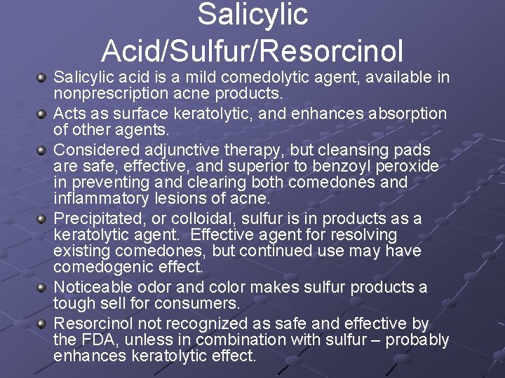 Salicylic Acid/Sulfur/Resorcinol Salicylic acid is a mild comedolytic agent, available in nonprescription acne products.