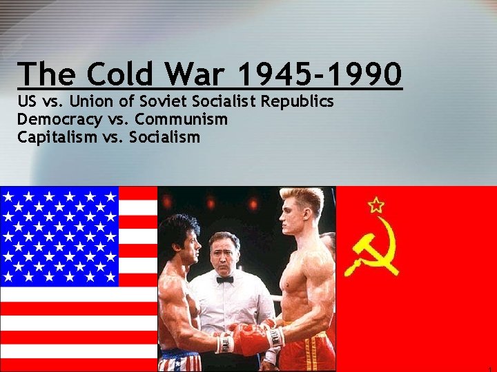 The Cold War 1945 -1990 US vs. Union of Soviet Socialist Republics Democracy vs.