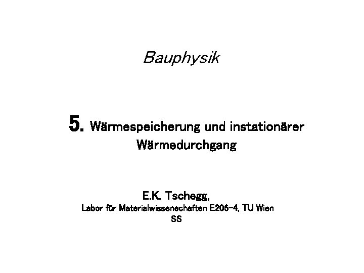 Bauphysik 5. Wärmespeicherung und instationärer Wärmedurchgang E. K. Tschegg, Labor für Materialwissenschaften E 206