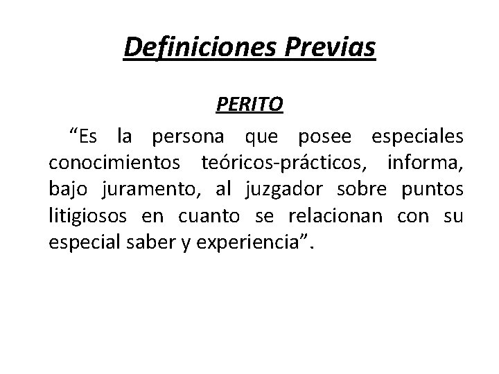 Definiciones Previas PERITO “Es la persona que posee especiales conocimientos teóricos-prácticos, informa, bajo juramento,