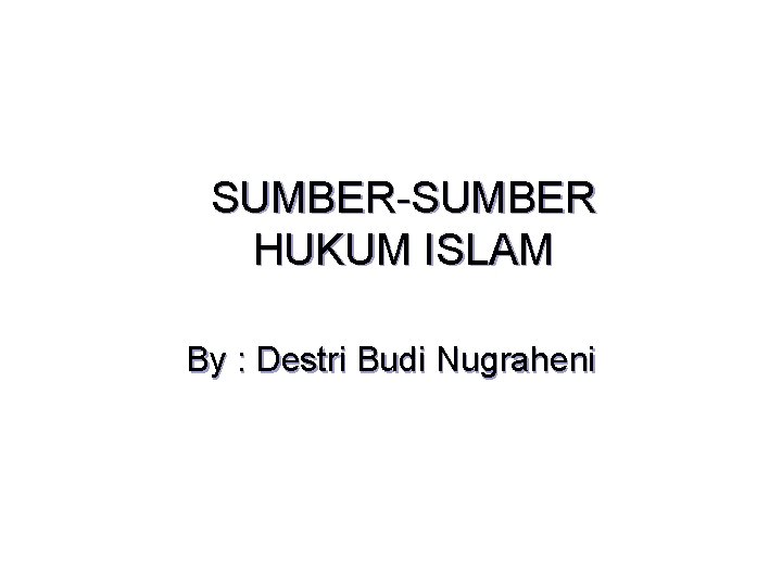 SUMBER-SUMBER HUKUM ISLAM By : Destri Budi Nugraheni 