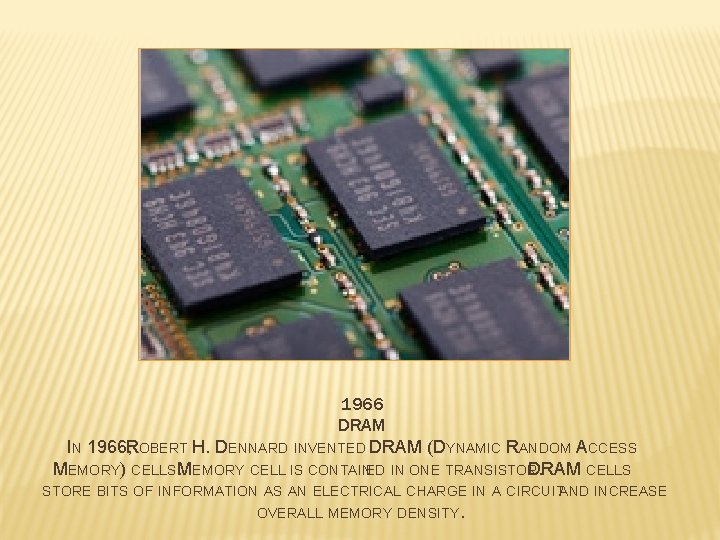 1966 DRAM IN 1966, ROBERT H. DENNARD INVENTED DRAM (DYNAMIC RANDOM ACCESS MEMORY) CELLS.