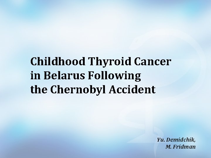 Childhood Thyroid Cancer in Belarus Following the Chernobyl Accident Yu. Demidchik, M. Fridman 