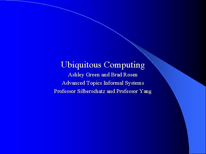Ubiquitous Computing Ashley Green and Brad Rosen Advanced Topics Informal Systems Professor Silberschatz and