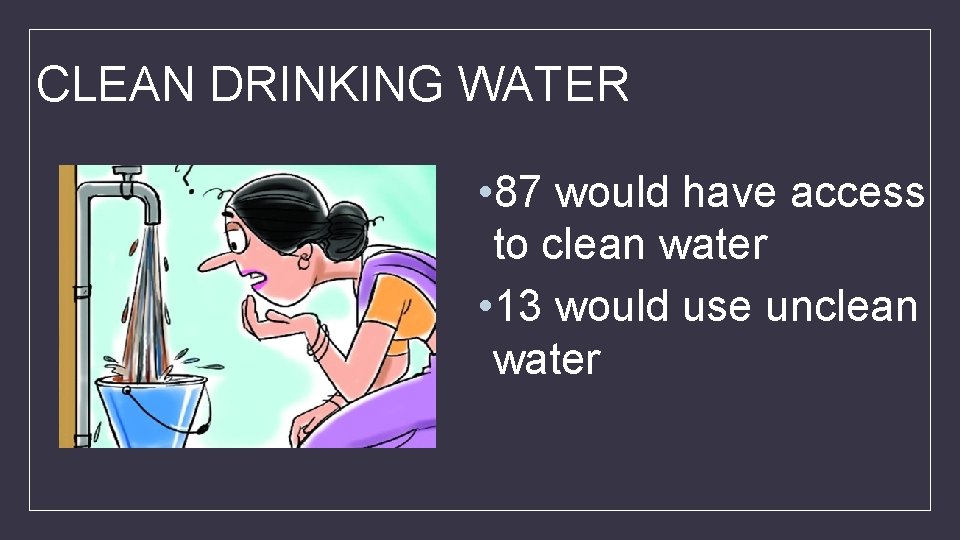 CLEAN DRINKING WATER • 87 would have access to clean water • 13 would