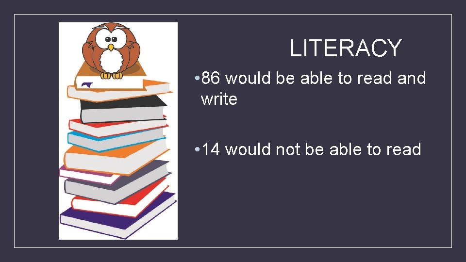 LITERACY • 86 would be able to read and write • 14 would not
