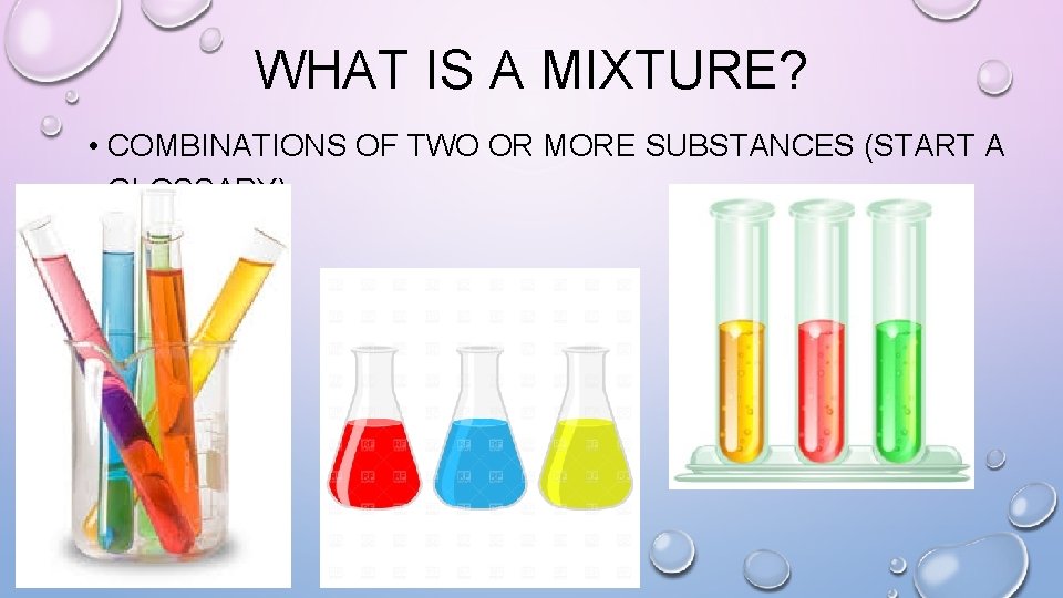 WHAT IS A MIXTURE? • COMBINATIONS OF TWO OR MORE SUBSTANCES (START A GLOSSARY)