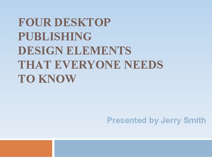 FOUR DESKTOP PUBLISHING DESIGN ELEMENTS THAT EVERYONE NEEDS TO KNOW Presented by Jerry Smith