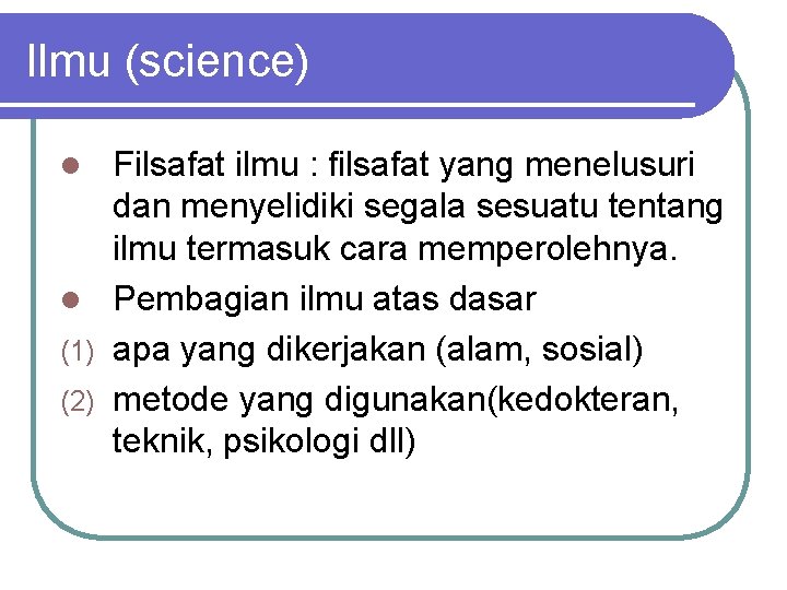 Ilmu (science) Filsafat ilmu : filsafat yang menelusuri dan menyelidiki segala sesuatu tentang ilmu