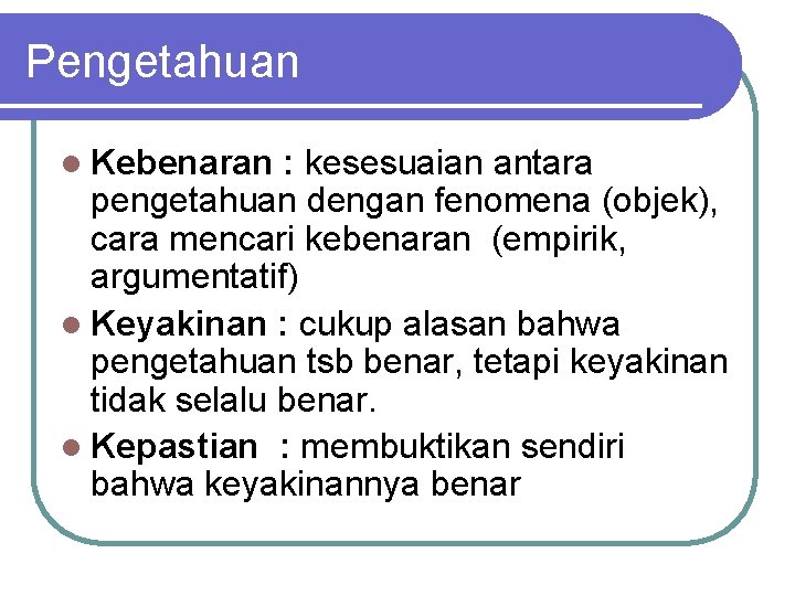 Pengetahuan l Kebenaran : kesesuaian antara pengetahuan dengan fenomena (objek), cara mencari kebenaran (empirik,