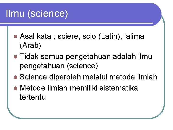 Ilmu (science) l Asal kata ; sciere, scio (Latin), ‘alima (Arab) l Tidak semua