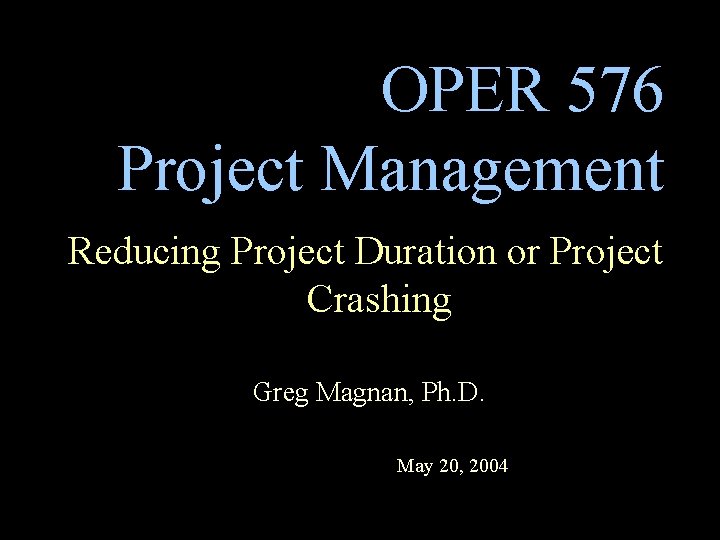 OPER 576 Project Management Reducing Project Duration or Project Crashing Greg Magnan, Ph. D. OPER 576 Project Management Reducing Project Duration or Project Crashing Greg Magnan, Ph. D.
