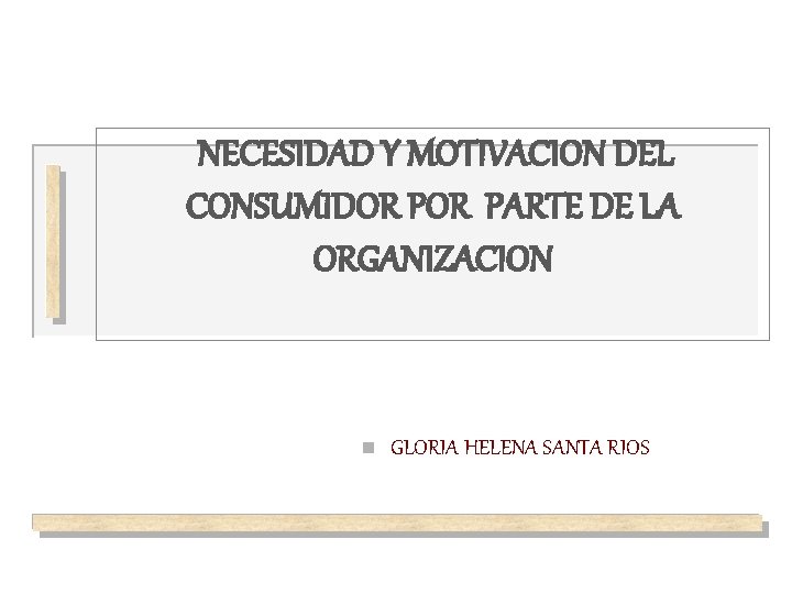 NECESIDAD Y MOTIVACION DEL CONSUMIDOR PARTE DE LA ORGANIZACION n GLORIA HELENA SANTA RIOS