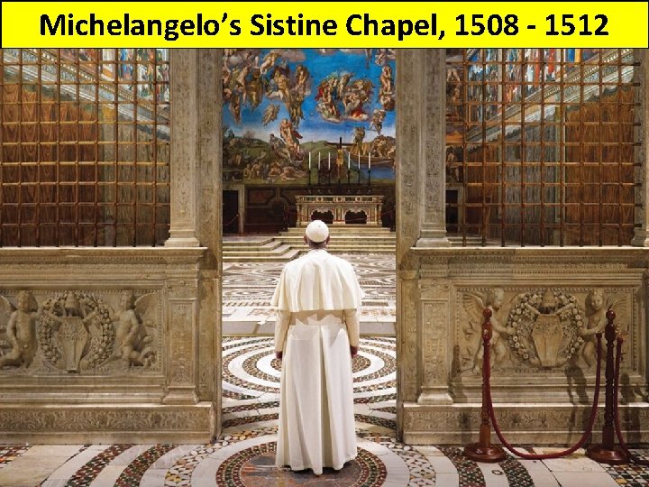 Michelangelo’s Sistine Chapel, 1508 - 1512 
