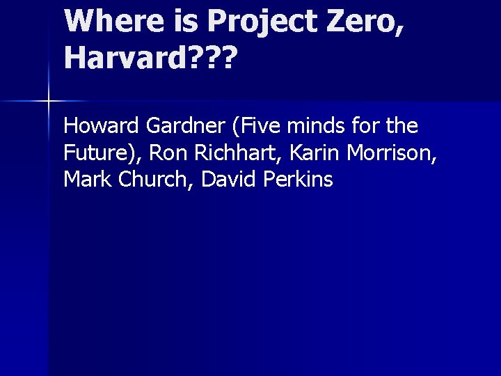 Where is Project Zero, Harvard? ? ? Howard Gardner (Five minds for the Future),
