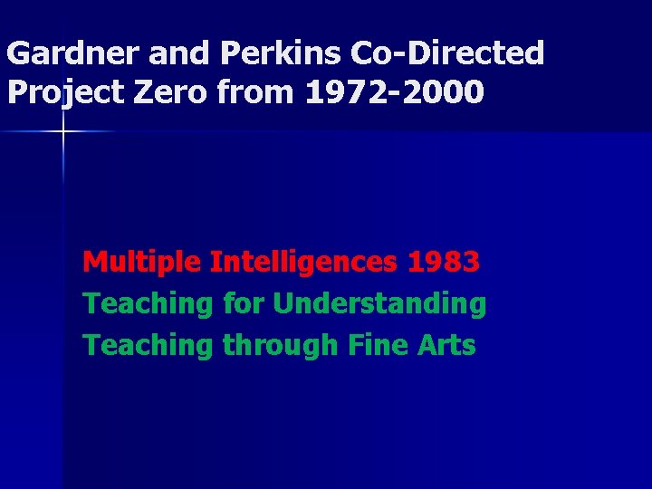 Gardner and Perkins Co-Directed Project Zero from 1972 -2000 Multiple Intelligences 1983 Teaching for