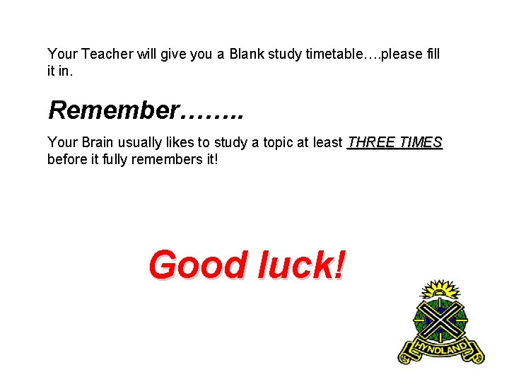 Your Teacher will give you a Blank study timetable…. please fill it in. Remember…….