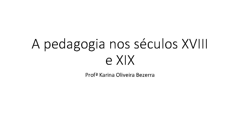 A pedagogia nos séculos XVIII e XIX Profª Karina Oliveira Bezerra A pedagogia nos séculos XVIII e XIX Profª Karina Oliveira Bezerra
