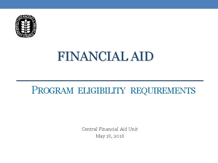 FINANCIAL AID PROGRAM ELIGIBILITY REQUIREMENTS Central Financial Aid Unit May 18, 2018 