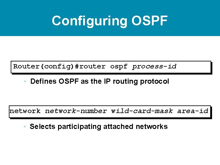 Configuring OSPF Router(config)#router ospf process-id • Defines OSPF as the IP routing protocol network-number