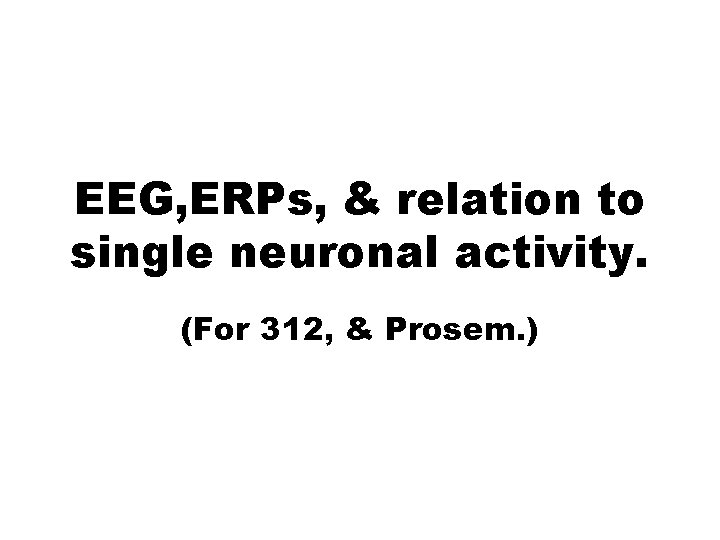 EEG, ERPs, & relation to single neuronal activity. (For 312, & Prosem. ) 