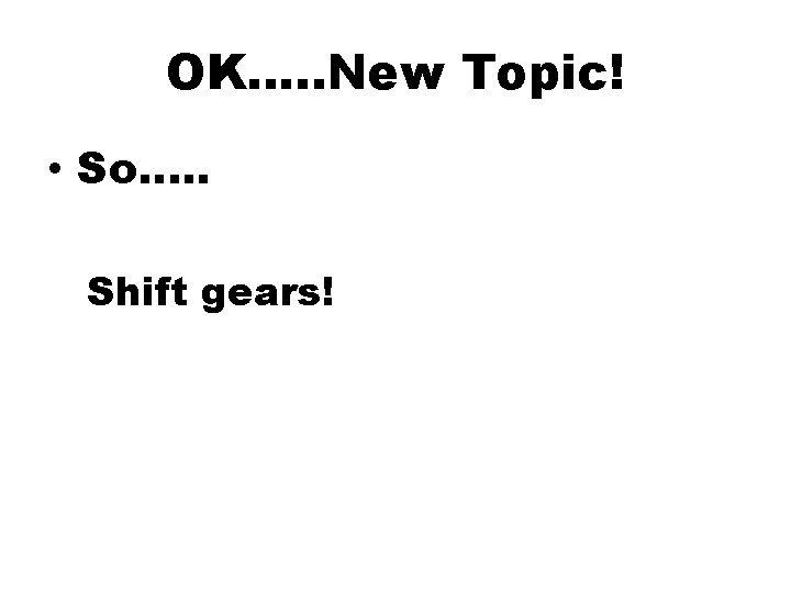 OK…. . New Topic! • So…. . Shift gears! 