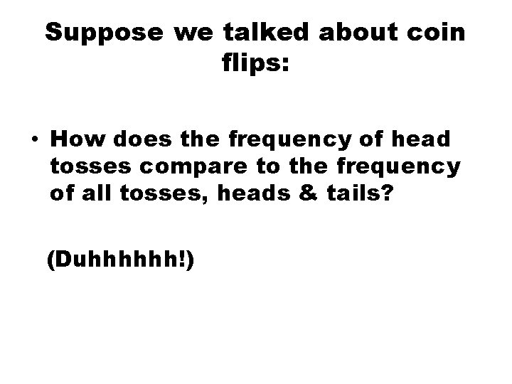 Suppose we talked about coin flips: • How does the frequency of head tosses