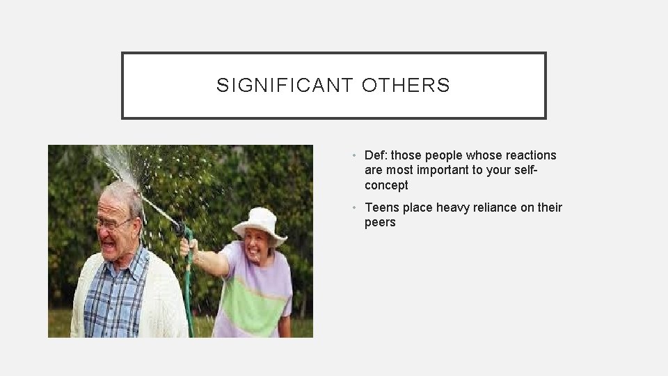 SIGNIFICANT OTHERS • Def: those people whose reactions are most important to your selfconcept
