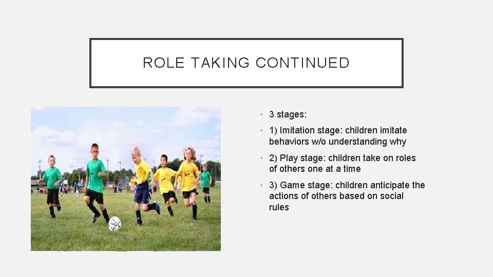 ROLE TAKING CONTINUED • 3 stages: • 1) Imitation stage: children imitate behaviors w/o