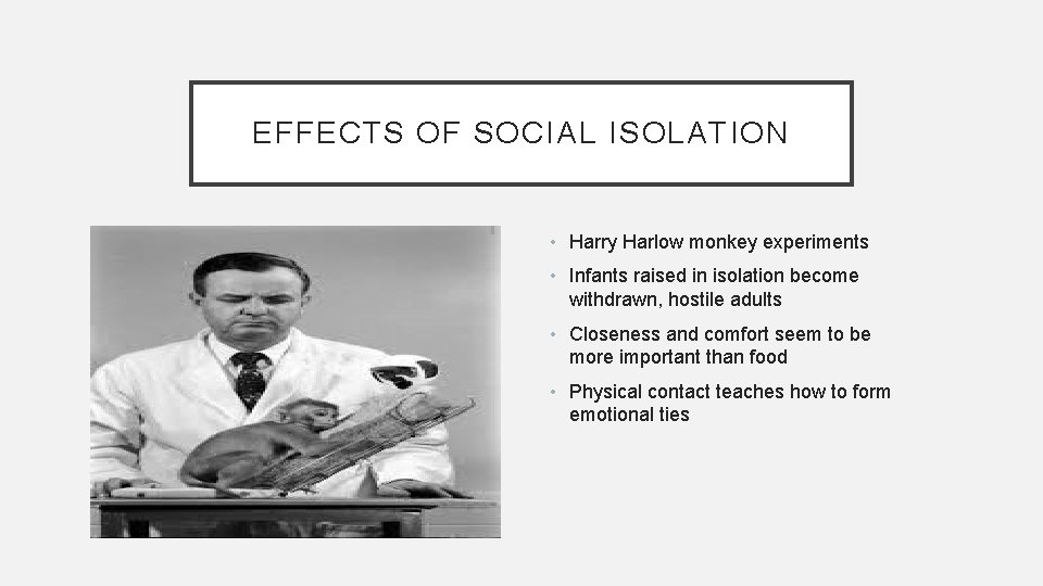 EFFECTS OF SOCIAL ISOLATION • Harry Harlow monkey experiments • Infants raised in isolation