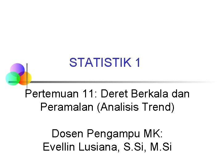 STATISTIK 1 Pertemuan 11: Deret Berkala dan Peramalan (Analisis Trend) Dosen Pengampu MK: Evellin