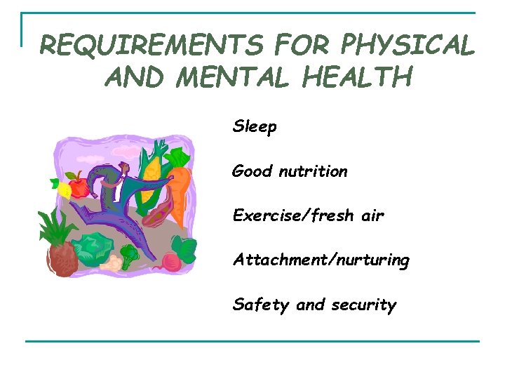 REQUIREMENTS FOR PHYSICAL AND MENTAL HEALTH Sleep Good nutrition Exercise/fresh air Attachment/nurturing Safety and REQUIREMENTS FOR PHYSICAL AND MENTAL HEALTH Sleep Good nutrition Exercise/fresh air Attachment/nurturing Safety and