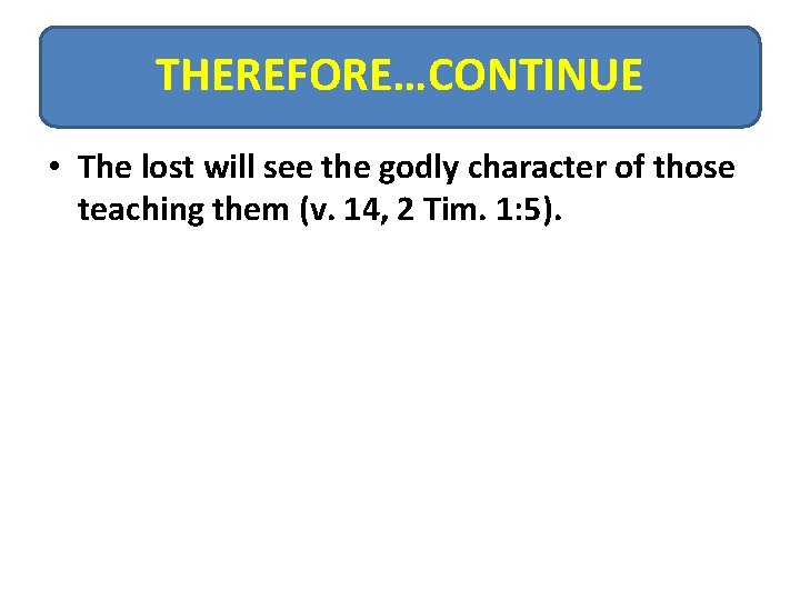 THEREFORE…CONTINUE • The lost will see the godly character of those teaching them (v.