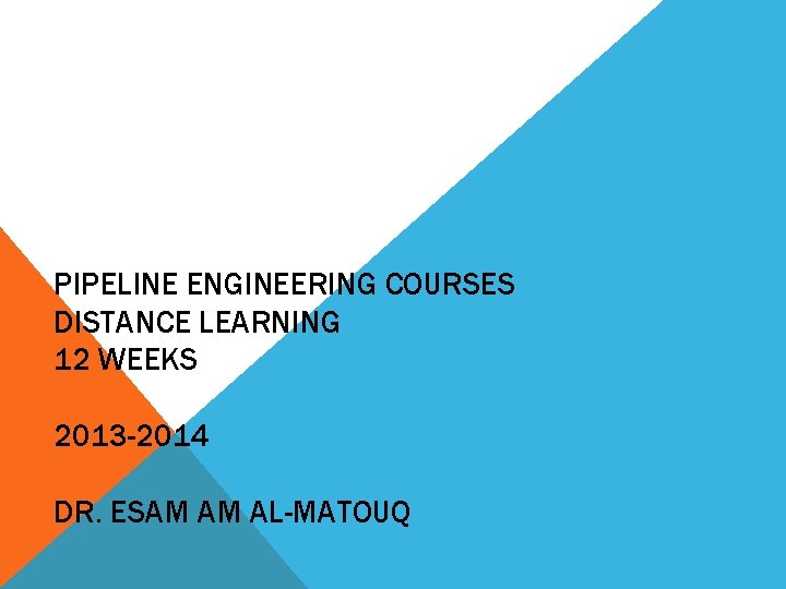 PIPELINE ENGINEERING COURSES DISTANCE LEARNING 12 WEEKS 2013 -2014 DR. ESAM AM AL-MATOUQ 