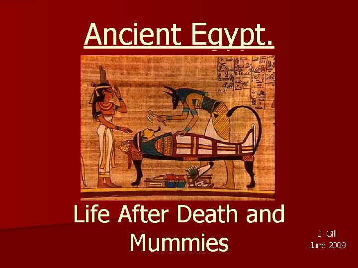 Ancient Egypt. Life After Death and Mummies J. Gill June 2009 