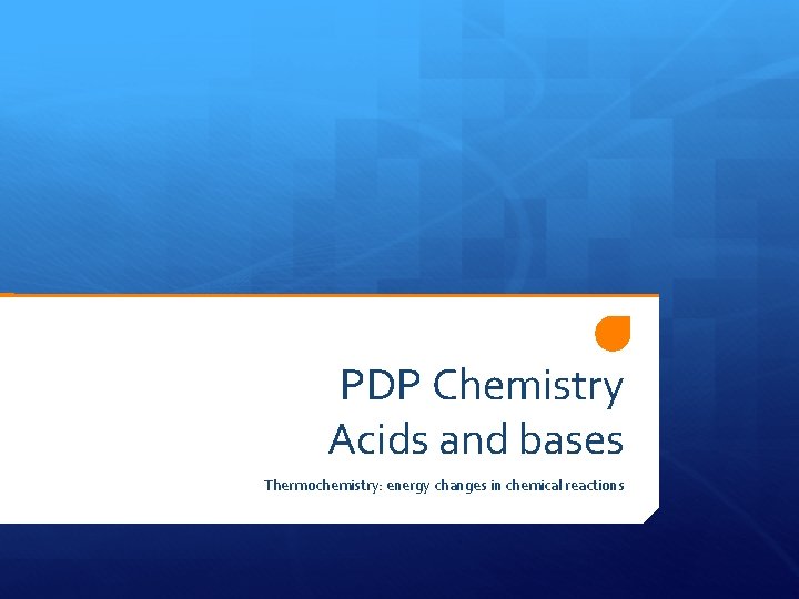 PDP Chemistry Acids and bases Thermochemistry: energy changes in chemical reactions 