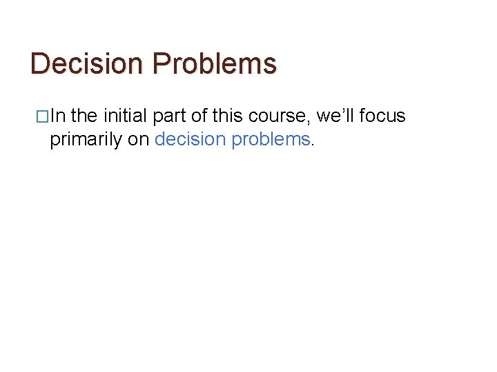 Decision Problems �In the initial part of this course, we’ll focus primarily on decision
